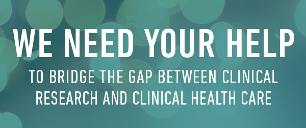 We Need Your Help to bridge the gap between clinical research and clinical health care