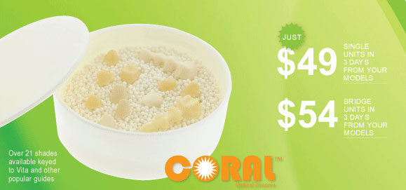 Coral - Just $49 Single units in 3 days from your models. $54 Bridge units in 3 days from your models. Over 21 shades available keyed to Vita and other popular guides.
