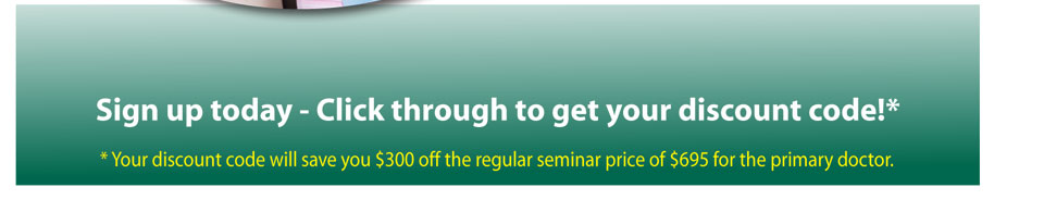 Sign up today - Click through to get your discount code!* * Your discount code will save you $300 off the regular seminar price of $695 for the primary doctor. 