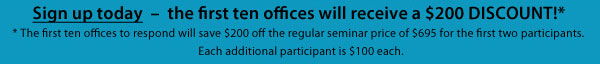 Sign up today – the first ten offices will receive a $200 Discount!* * The first ten offices to respond will save $200 off the regular seminar price of $695 per person. 