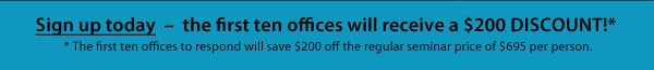 Sign up today – the first ten offices will receive a $200 Discount!* * The first ten offices to respond will save $200 off the regular seminar price of $695 per person. 