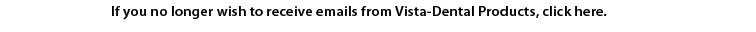 If you no longer wish to receive emails from Vista-Dental Products, Click here.