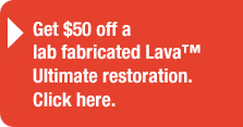 Get $50 off a lab fabricated Lava Ultimate restoration. Click here.