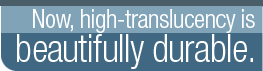 Now, high-translucency is beautifully durable.