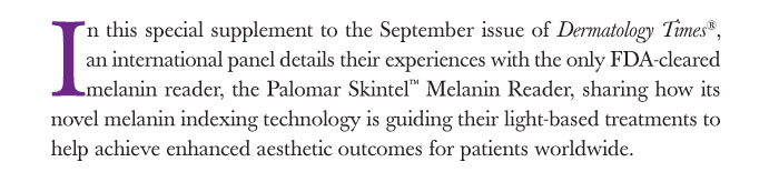In this special supplement to the September issue of Dermatology Times®, an international panel details their experiences with the only FDA-cleared melanin reader, the Palomar Skintel™ Melanin Reader, sharing how its novel melanin indexing technology is guiding their light-based treatments to help achieve enhanced aesthetic outcomes for patients worldwide.
