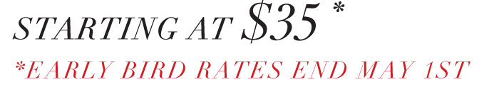 STARTING AT $35*  *EARLY BIRD RATES END MAY 1ST 