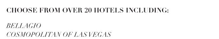 CHOOSE FROM OVER 20 HOTELS, INCLUDING: BELLAGIO COSMOPOLITAN OF LAS VEGAS 