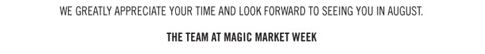 WE GREATLY APPRECIATE YOUR TIME AND LOOK FORWARD TO SEEING YOU IN AUGUST.    THE TEAM AT MAGIC MARKET WEEK
