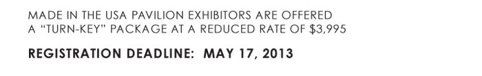 MADE IN THE USA PAVILION EXHIBITORS ARE OFFERED  A ìTURN-KEYî PACKAGE AT A REDUCED RATE OF $3,995    REGISTRATION DEADLINE: MAY 17, 2013 