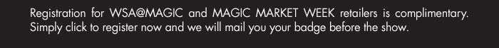 Registration for WSA@MAGIC and MAGIC MARKET WEEK retailers is complimentary. Simply click   to register now and we will mail you your badge before the show.