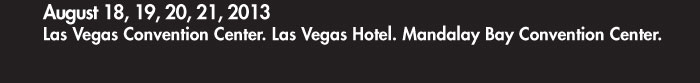 AUGUST 18, 19, 20, 21, 2013  LAS VEGAS CONVENTION CENTER. LAS VEGAS HOTEL. MANDALAY BAY CONVENTION CENTER.