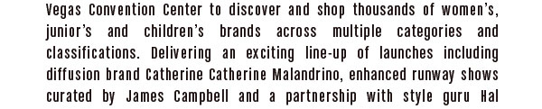 to discover and shop thousands of women’s, junior’s and children’s brands across multiple categories and classifications.  Delivering an exciting line-up of launches including diffusion brand Catherine Catherine Malandrino, enhanced runway shows curated by James Campbell 