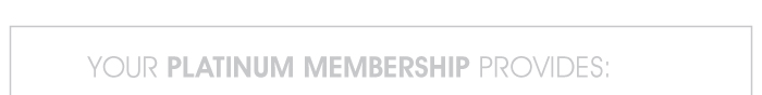 YOUR PLATINUM MEMBERSHIP PROVIDES: 