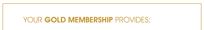 YOUR GOLD MEMBERSHIP PROVIDES: 