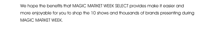 We hope the benefits that MAGIC MARKET WEEK SELECT provides make it easier and more enjoyable for you to shop the 10 shows and thousands of brands presenting during MAGIC MARKET WEEK. 