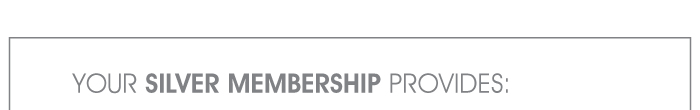 YOUR SILVER MEMBERSHIP PROVIDES: 