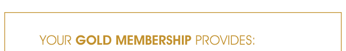 YOUR GOLD MEMBERSHIP PROVIDES