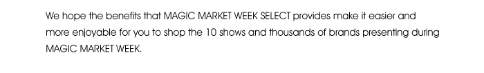 We hope the benefits that MAGIC MARKET WEEK SELECT provides make it easier and more enjoyable for you to shop the 10 shows and thousands of brands presenting during MAGIC MARKET WEEK.  