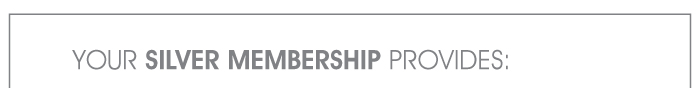 YOUR SILVER MEMBERSHIP PROVIDES: 