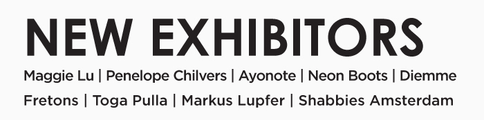NEW EXHIBITORS    Maggie Lu | Penelope Chilvers | Ayonote | Neon Boots | Diemme  Fretons | Toga Pulla | Markus Lupfer | Shabbies Amsterdam  