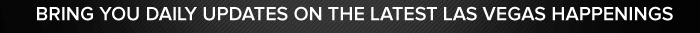BRING YOU DAILY UPDATES ON THE LATEST LAS VEGAS HAPPENINGS 