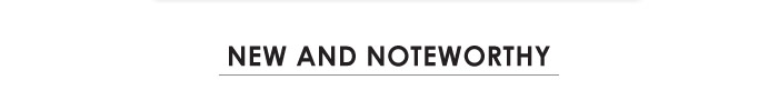 NEW AND NOTEWORTHY 