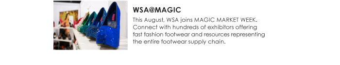 WSA@MAGIC  This August, WSA joins MAGIC MARKET WEEK.  Connect with hundreds of exhibitors offering  fast fashion footwear and resources representing  the entire footwear supply chain. 