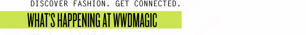 DISCOVER FASHION.  GET CONNECTED. WHAT’S HAPPENING AT WWDMAGIC