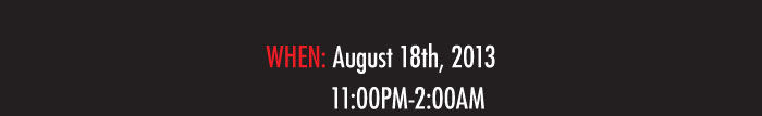 WHEN: August 18th, 2013  11:00PM-2:00AM 