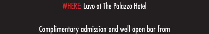 WHERE: Lavo at The Palazzo Hotel    Complimentary admission and well open bar from 