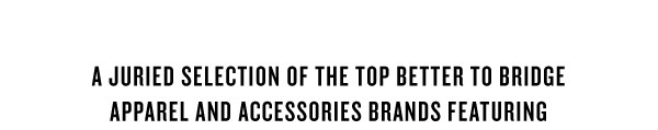 A JURIED SELECTION OF THE TOP BETTER TO BRIDGE APPAREL AND ACCESSORIES BRANDS FEATURING 