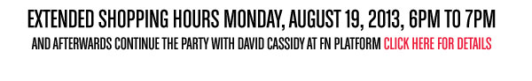 EXTENDED SHOPPING HOURS MONDAY, AUGUST 19, 2013, 6PM TO 7PM AND AFTERWARDS CONTINUE THE PARTY WITH DAVID CASSIDY AT FN PLATFORM CLICK HERE FOR DETAILS 