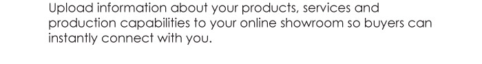 Upload information about your products, services and  production capabilities to your online showroom so buyers can  instantly connect with you. 