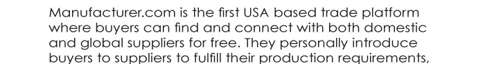 Manufacturer.com is the first USA based trade platform  where buyers can find and connect with both domestic  and global suppliers for free. They personally introduce  buyers to suppliers to fulfill their production requirements, 