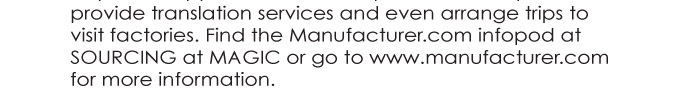 provide translation services and even arrange trips to  visit factories. Find the Manufacturer.com infopod at  SOURCING at MAGIC or go to www.manufacturer.com  for more information.