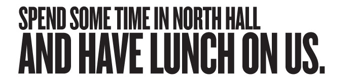 SPEND SOME TIME IN NORTH HALL AND HAVE LUNCH ON US.