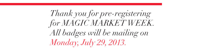 Thank your for pre-registering for MAGIC MARKET WEEK. All badges will be mailing on Monday, July 29, 2013.  