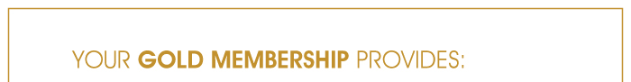 YOUR GOLD MEMBERSHIP PROVIDES: 