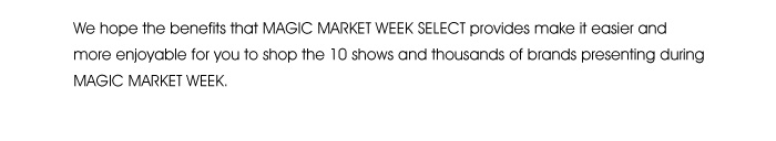 We hope the benefits that MAGIC MARKET WEEK SELECT provides make it easier and more enjoyable for you to shop the 10 shows and thousands of brands presenting during MAGIC MARKET WEEK.