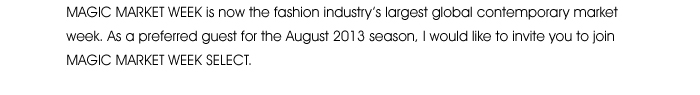 MAGIC MARKET WEEK is now the fashion industry’s largest global contemporary market week. As a preferred guest for the August 2013 season, I would like to invite you to join MAGIC MARKET WEEK SELECT.