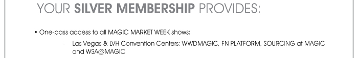 YOUR SILVER MEMBERSHIP PROVIDES:  • One-pass access to all MAGIC MARKET WEEK shows: - Las Vegas & LVH Convention Centers: WWDMAGIC, FN PLATFORM, SOURCING at MAGIC and WSA@MAGIC