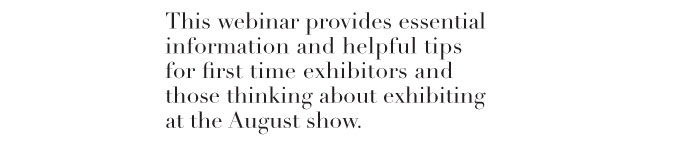 This webinar provides essential information and helpful tips  for first time exhibitors and  those thinking about exhibiting  at the August show.  