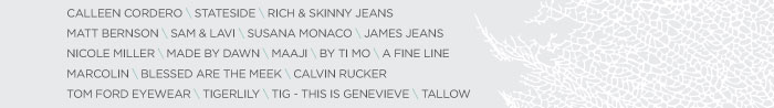 CALLEEN CORDERO \ STATESIDE \ RICH & SKINNY JEANS MATT BERNSON \ SAM & LAVI \ SUSANA MONACO \ JAMES JEANS NICOLE MILLER \ MADE BY DAWN \ MAAJI \ BY TI MO \ A FINE LINE MARCOLIN \ BLESSED ARE THE MEEK \ CALVIN RUCKER TOM FORD EYEWEAR \ TIGERLILY \ TIG - THIS IS GENEVIEVE \ TALLOW