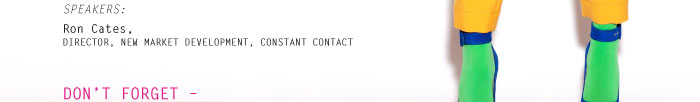 SPEAKERS: Ron Cates, DIRECTOR, NEW MARKET DEVELOPMENT, CONSTANT CONTACT DON’T FORGET –