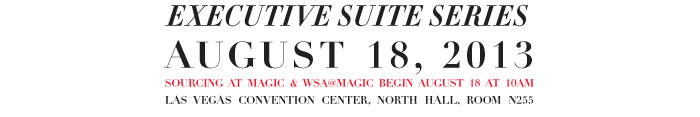 MAGIC MARKET WEEK  EXECUTIVE SUITE SERIES  AUGUST 18, 2013  SOURCING AT MAGIC & WSA@MAGIC BEGIN AUGUST 18 AT 10AM    LAS VEGAS CONVENTION CENTER, NORTH HALL, ROOM N255