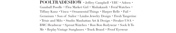 YRU · Adeen · Gumball Poodle · Flea Market Girl · Mishakaudi · Feral Watches · Tiffany Kunz · Vinca · Ornamental Things · Harper Belle · Fail · Geranium · Son of Sailor · Limbo Jewelry Design · Fresh Tangerine · Trixie and Milo · Studio Manhattan Art & Design · Freaker USA · BMC Headwear · Sprout Watches · Bon Bon Bodywear · Sock It To Me · Replay Vintage Sunglasses · Truck Brand · Proof Eyewear YRU · Adeen · Gumball Poodle · Flea Market Girl · Mishakaudi · Feral Watches · Tiffany Kunz · Vinca · Ornamental Things · Harper Belle · Fail · Geranium · Son of Sailor · Limbo Jewelry Design · Fresh Tangerine · Trixie and Milo · Studio Manhattan Art & Design · Freaker USA · BMC Headwear · Sprout Watches · Bon Bon Bodywear · Sock It To Me · Replay Vintage Sunglasses · Truck Brand · Proof Eyewear 