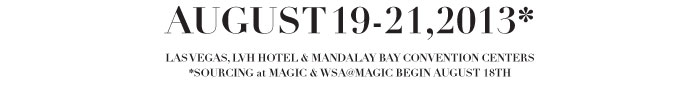 AUGUST 19-21, 2013*  LAS VEGAS, LVH HOTEL & MANDALAY BAY CONVENTION CENTERS  *SOURCING at MAGIC & WSA@MAGIC BEGIN AUGUST 18TH 