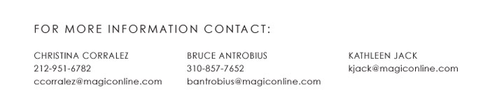 FOR MORE INFORMATION CONTACT:    CHRISTINA CORRALEZ  212-951-6782  ccorralez@magiconline.com    BRUCE ANTROBIUS  310-857-7652  bantrobius@magiconline.com    KATHLEEN JACK  kjack@magiconline.com 