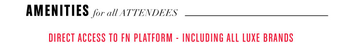 AMENITIES for all ATTENDEES - DIRECT ACCESS TO FN PLATFORM - INCLUDING ALL LUXE BRANDS 
