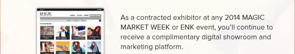 As a contracted exhibitor at any 2014 MAGIC MARKET WEEK or ENK event, you’ll continue to receive a complimentary digital showroom and marketing platform. 